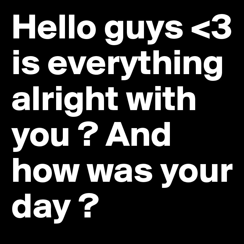 Hello guys <3
is everything alright with you ? And how was your day ? 