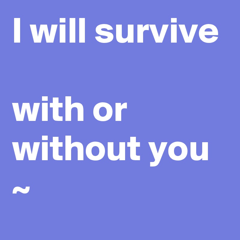 I will survive

with or without you ~