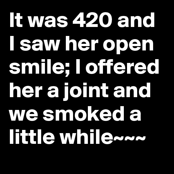 It was 420 and I saw her open smile; I offered her a joint and we smoked a little while~~~ 