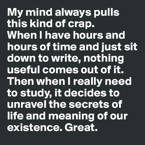 My mind always pulls this kind of crap. 
When I have hours and hours of time and just sit down to write, nothing useful comes out of it. Then when I really need to study, it decides to unravel the secrets of life and meaning of our existence. Great.