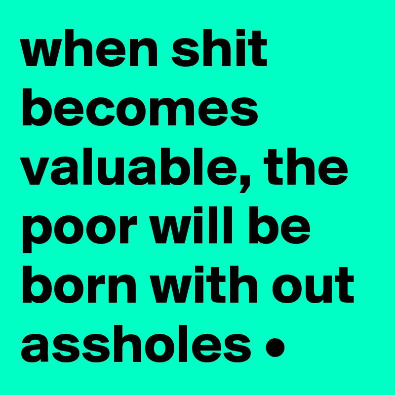when shit becomes valuable, the poor will be born with out assholes •