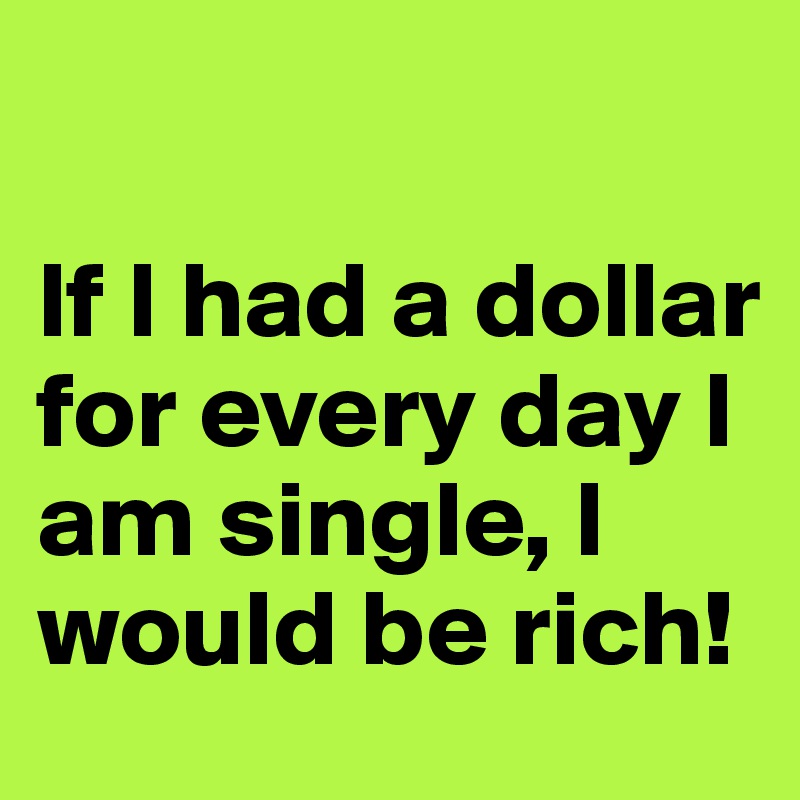 

If I had a dollar for every day I am single, I would be rich!