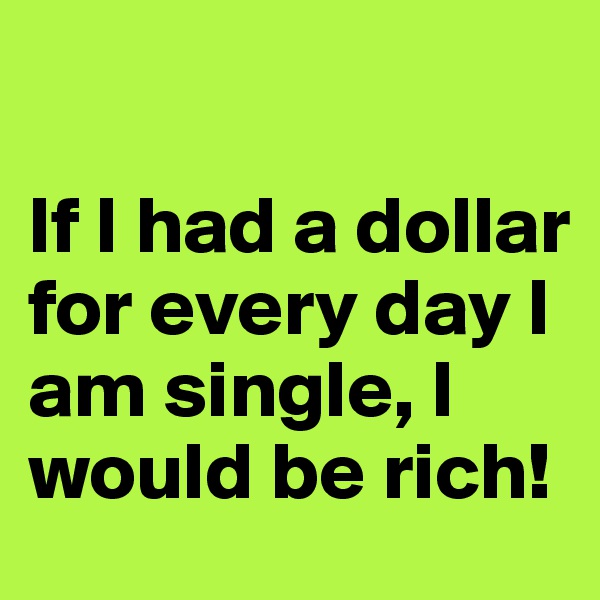 

If I had a dollar for every day I am single, I would be rich!