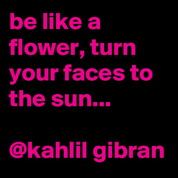 be like a flower, turn your faces to the sun... 
  
@kahlil gibran