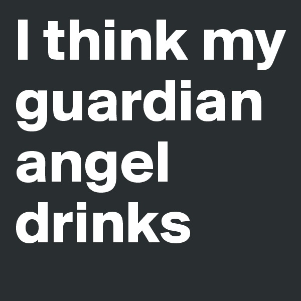 I think my guardian angel drinks 