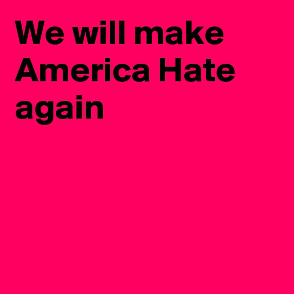 We will make America Hate again



