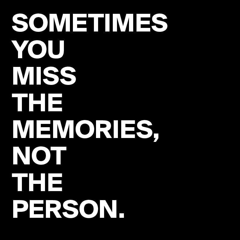SOMETIMES 
YOU 
MISS 
THE 
MEMORIES, 
NOT 
THE 
PERSON.