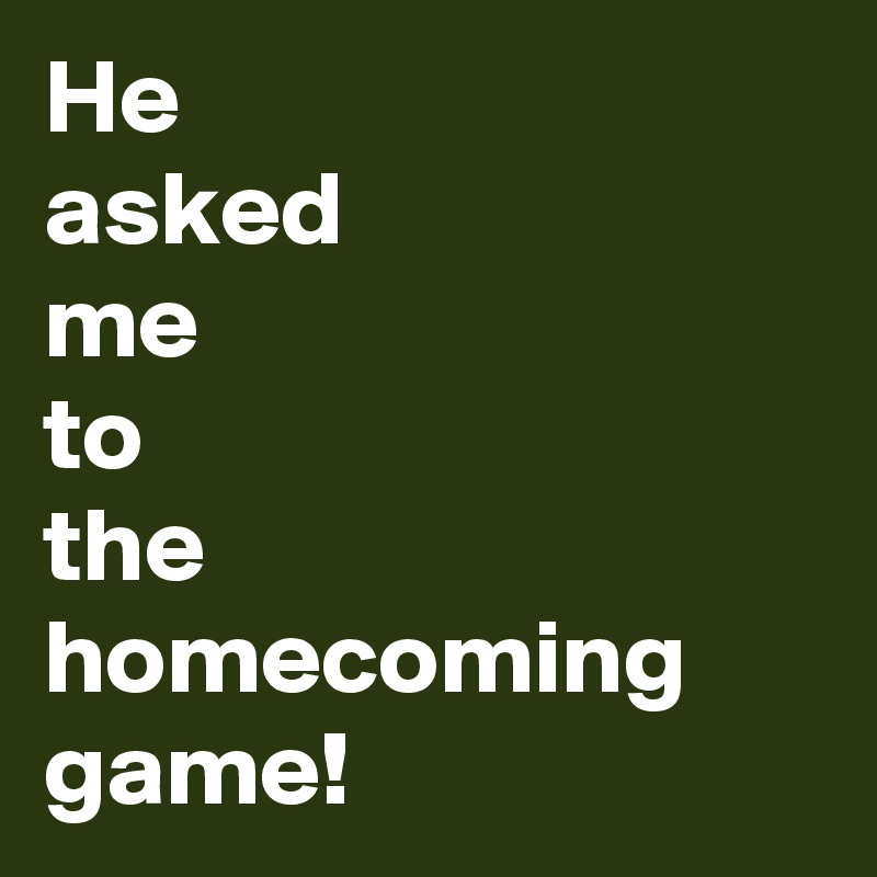 He
asked
me
to
the homecoming game!