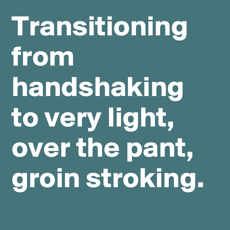 Transitioning from handshaking to very light, over the pant, groin stroking.