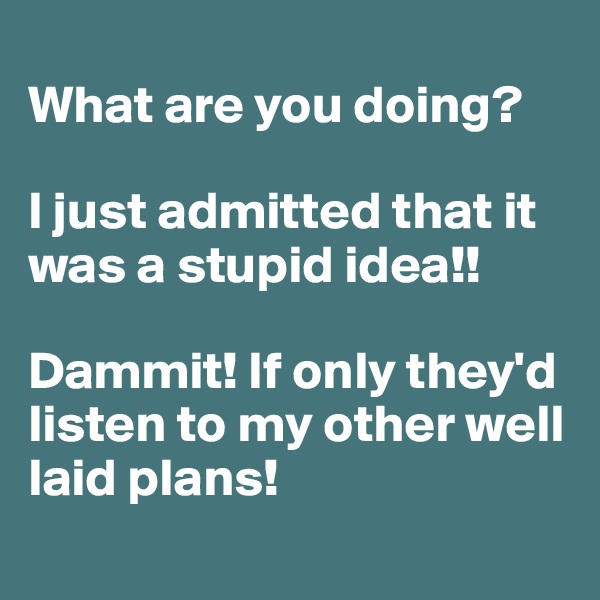 
What are you doing?

I just admitted that it was a stupid idea!!

Dammit! If only they'd listen to my other well laid plans!
