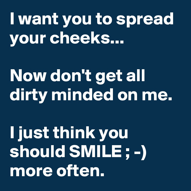 I want you to spread your cheeks...

Now don't get all dirty minded on me. 

I just think you should SMILE ; -) more often. 
