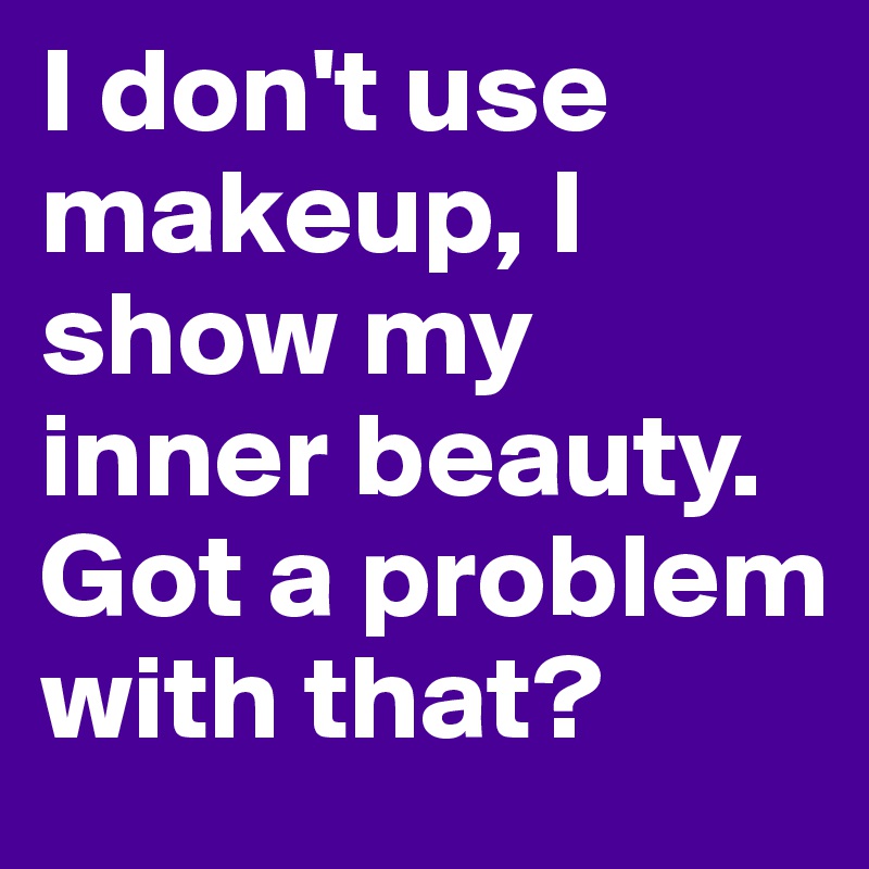 I don't use makeup, I show my inner beauty. Got a problem with that?
