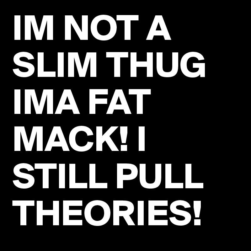 IM NOT A SLIM THUG IMA FAT MACK! I STILL PULL THEORIES!