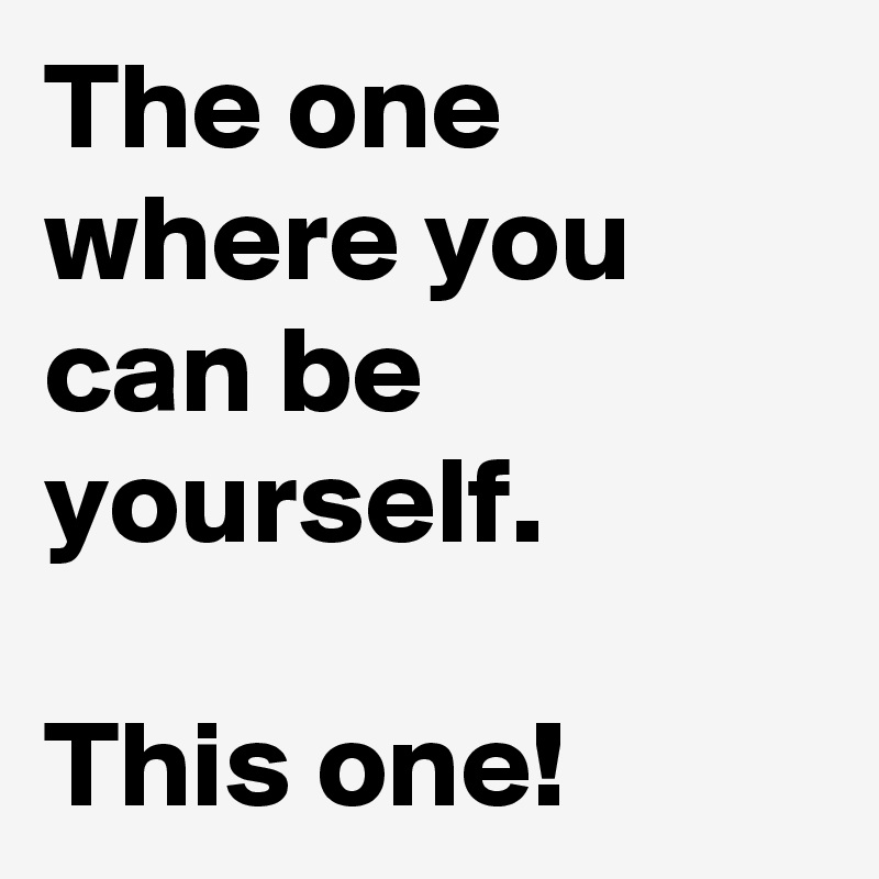 The one where you can be yourself.

This one!