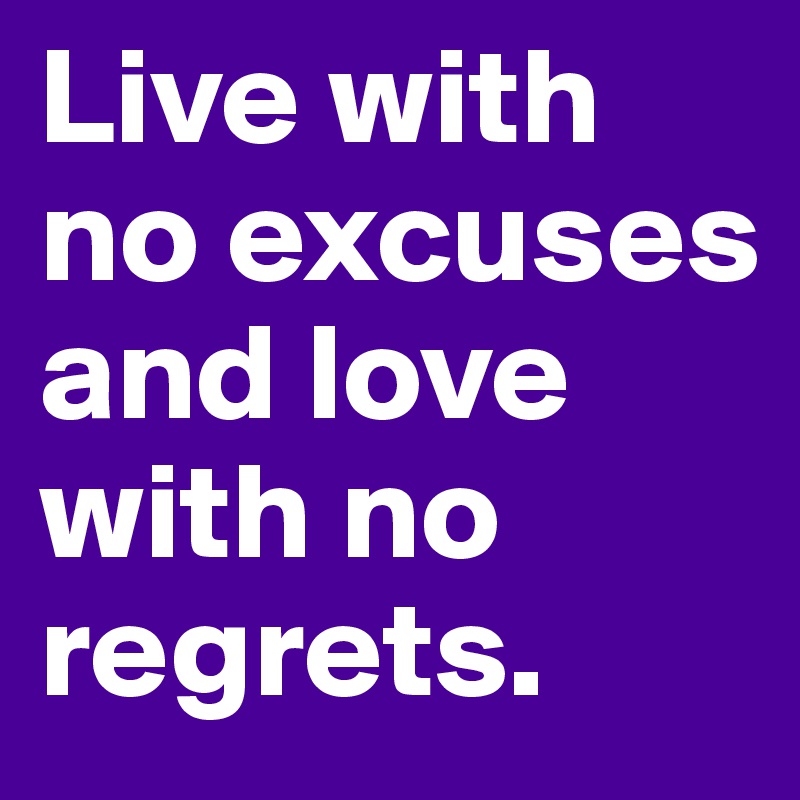 Live with no excuses and love with no regrets.