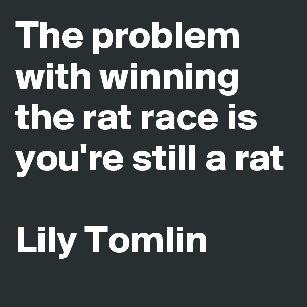 The problem with winning the rat race is you're still a rat

Lily Tomlin
