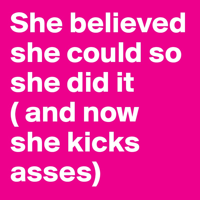 She believed she could so she did it ( and now she kicks asses) 