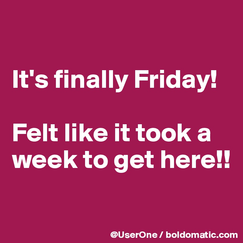 

It's finally Friday!

Felt like it took a week to get here!!

