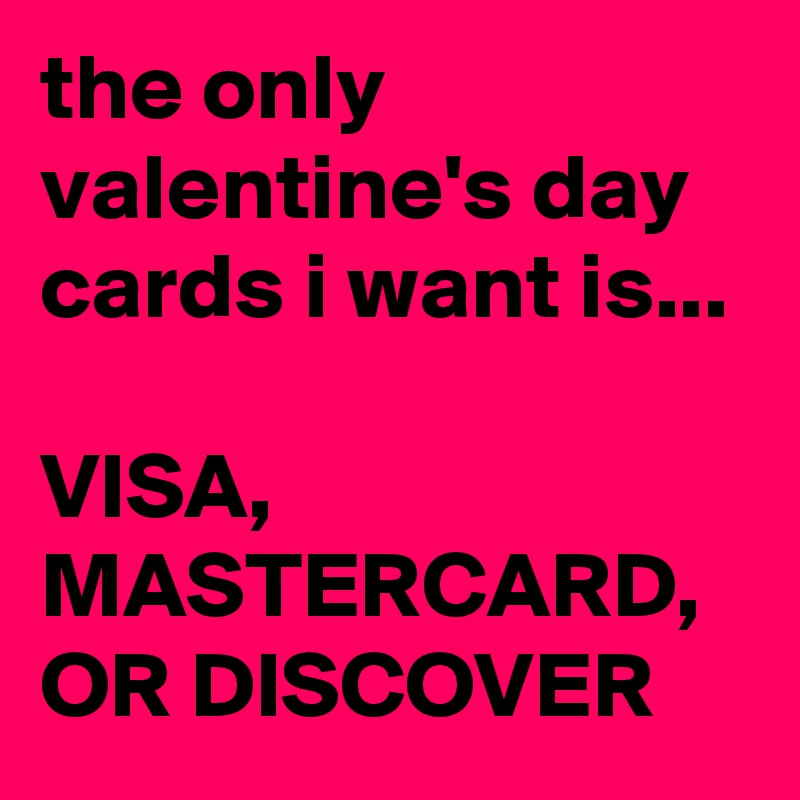 the only valentine's day cards i want is...

VISA,
MASTERCARD,
OR DISCOVER