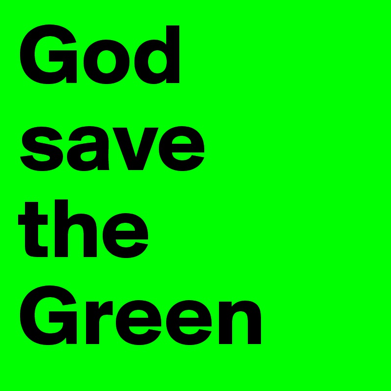 God save
the Green