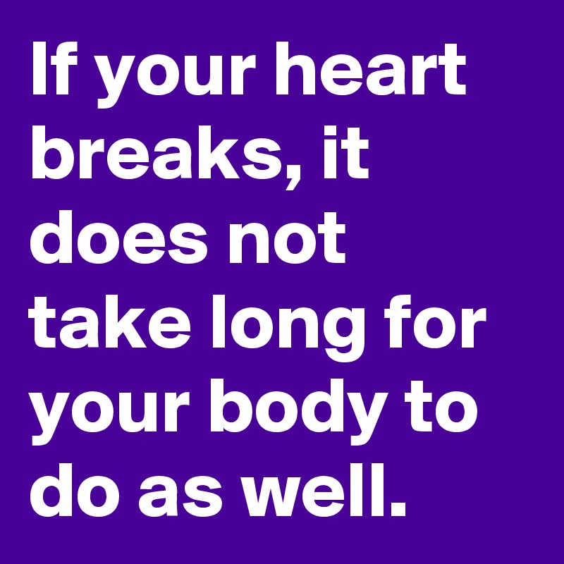 If your heart breaks, it does not take long for your body to do as well.