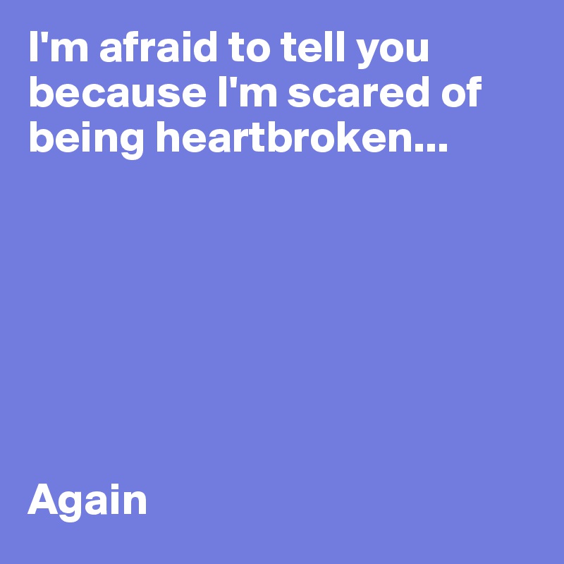 I'm afraid to tell you because I'm scared of being heartbroken...







Again
