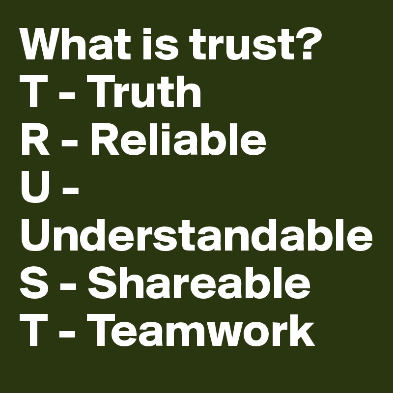 What is trust?
T - Truth
R - Reliable
U - Understandable
S - Shareable
T - Teamwork