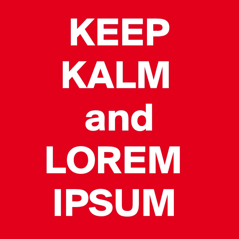        KEEP
      KALM 
         and 
    LOREM
     IPSUM