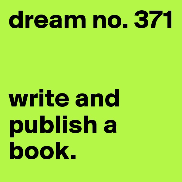 dream no. 371 


write and publish a book.