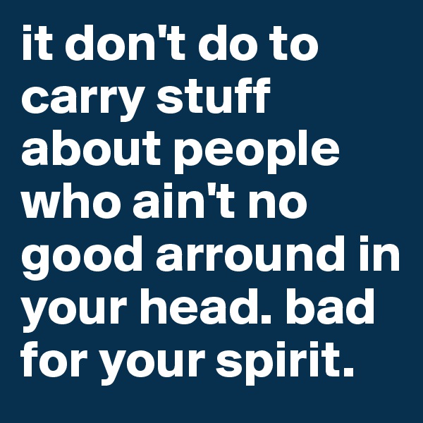 it don't do to carry stuff about people who ain't no good arround in your head. bad for your spirit.