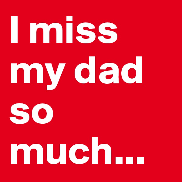I miss my dad so much...