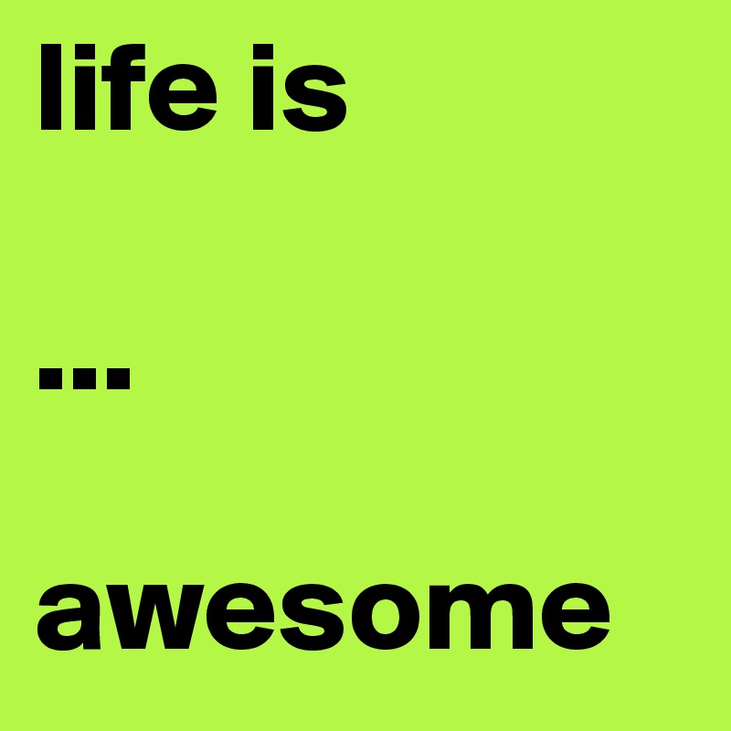 life is 

...

awesome