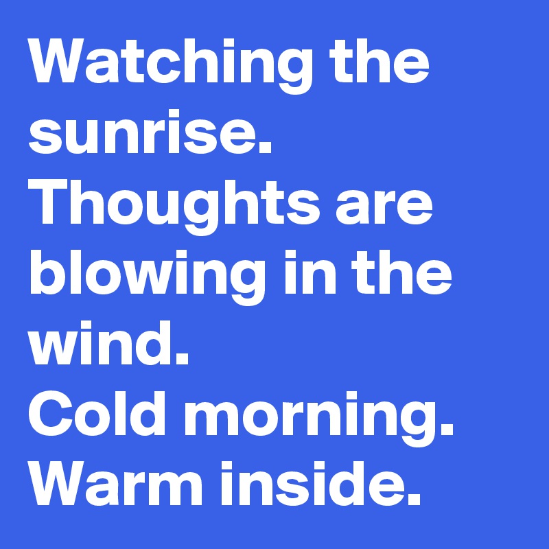 Watching the sunrise.
Thoughts are blowing in the wind.
Cold morning.
Warm inside.