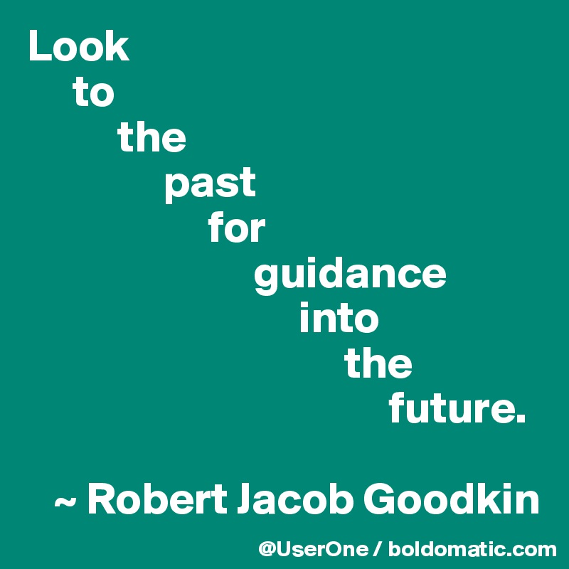 Look
     to
          the
               past
                    for
                         guidance
                              into
                                   the
                                        future.

   ~ Robert Jacob Goodkin