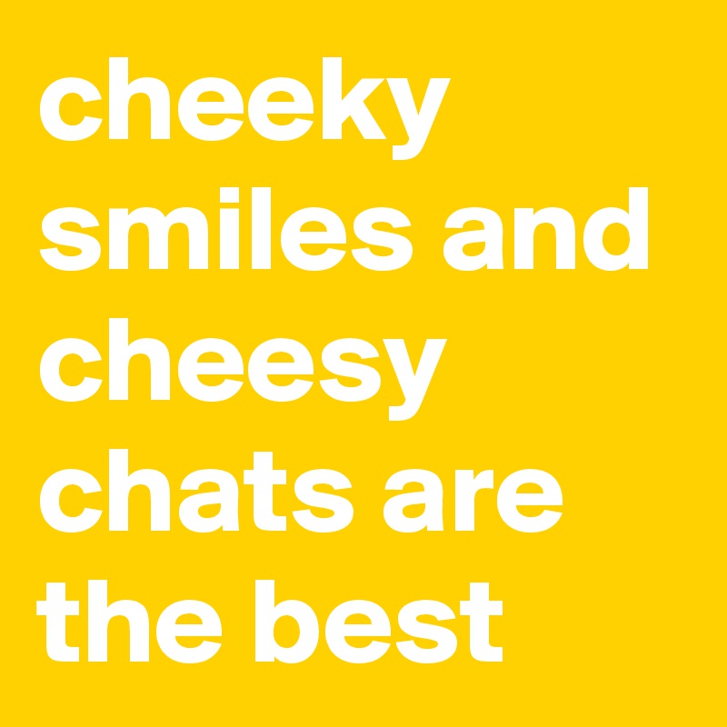 cheeky smiles and cheesy chats are the best 