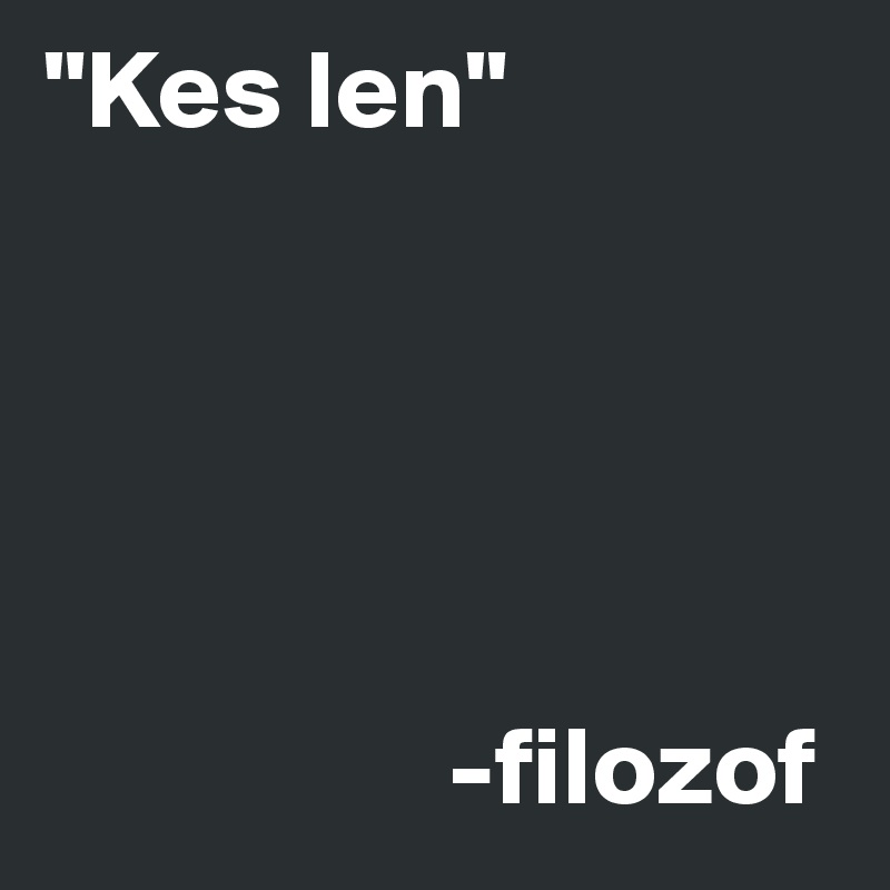 "Kes len"





                  -filozof