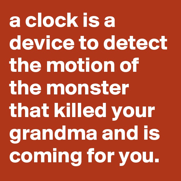 a clock is a device to detect the motion of the monster that killed your grandma and is coming for you.
