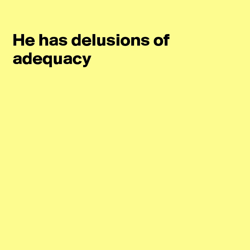 
He has delusions of adequacy 








