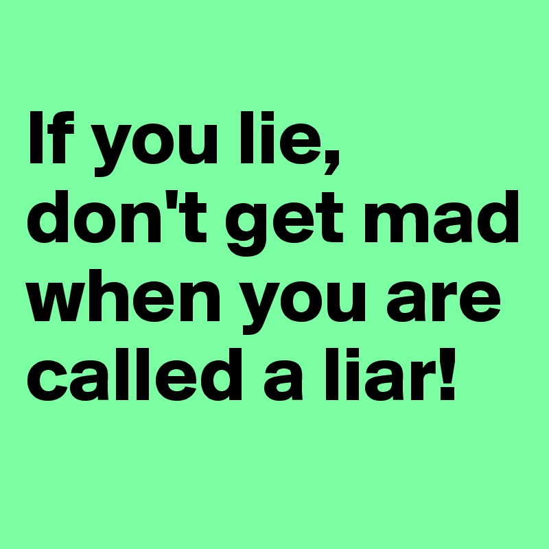 
If you lie, don't get mad when you are called a liar!
