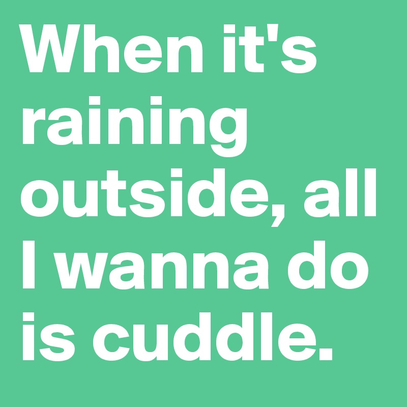When it's raining outside, all I wanna do is cuddle. 