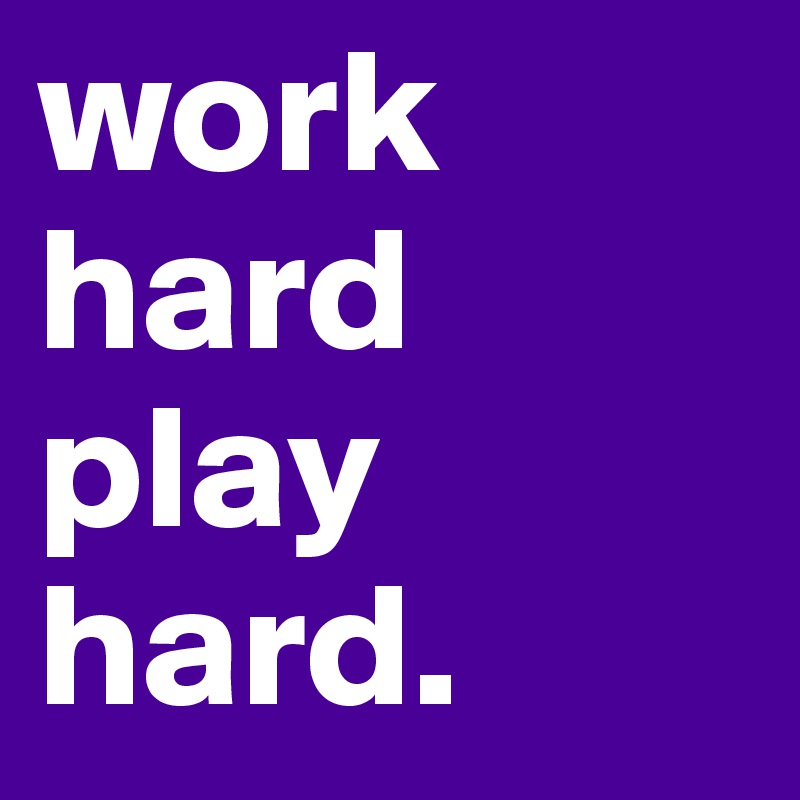 work hard play hard.