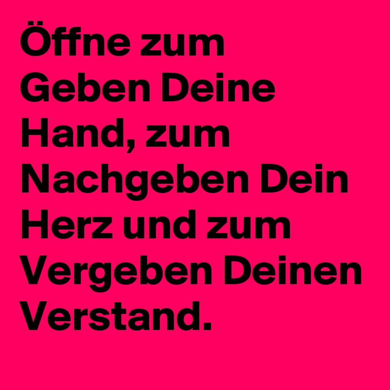 Öffne zum Geben Deine Hand, zum Nachgeben Dein Herz und zum Vergeben Deinen Verstand. 
