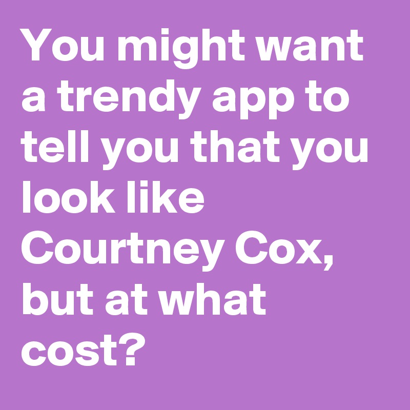 You might want a trendy app to tell you that you look like Courtney Cox, but at what cost?