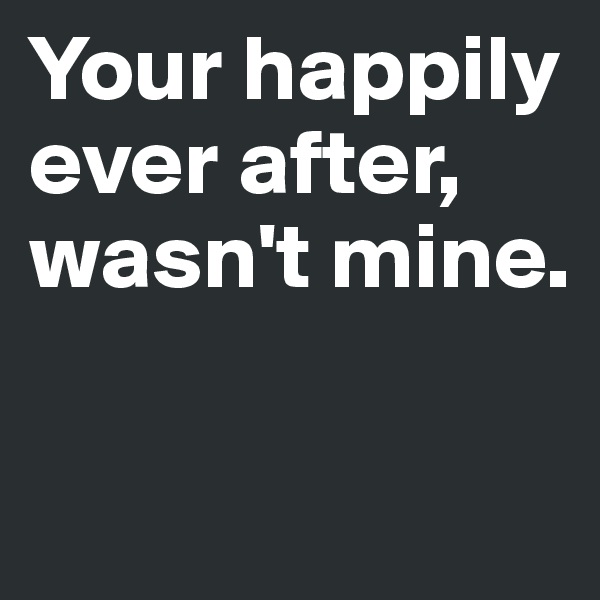 Your happily ever after, wasn't mine.

