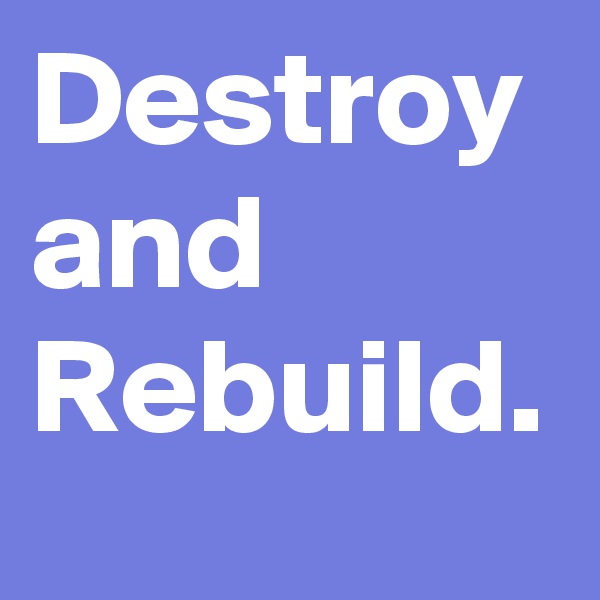 Destroy and Rebuild.