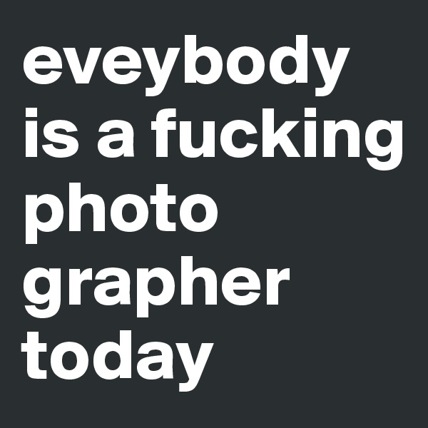 eveybody is a fucking photo
grapher 
today