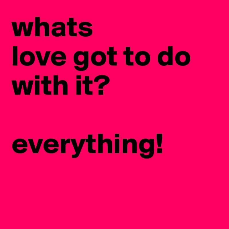 whats
love got to do with it?

everything!

