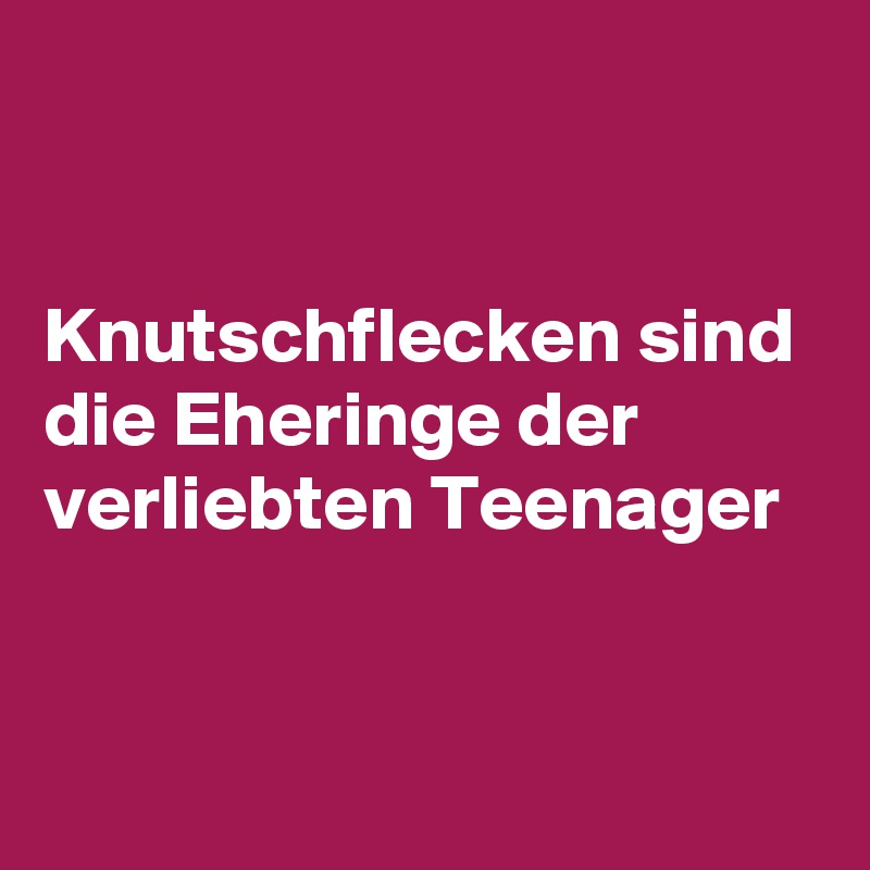 


Knutschflecken sind die Eheringe der verliebten Teenager


