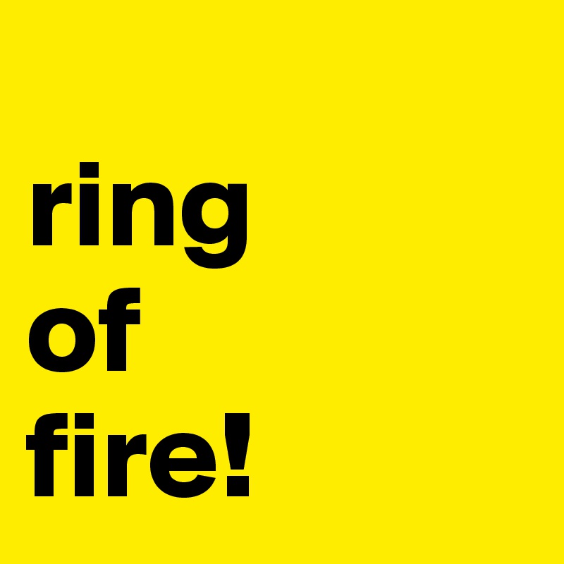 
ring 
of 
fire!
