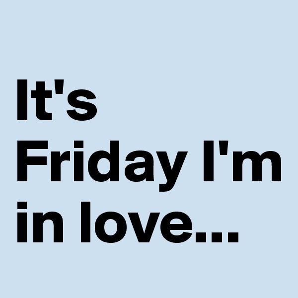 
It's Friday I'm in love...